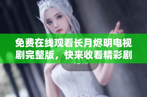 免费在线观看长月烬明电视剧完整版，快来收看精彩剧情吧