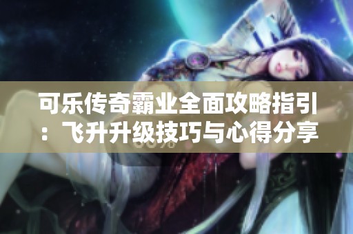 可乐传奇霸业全面攻略指引：飞升升级技巧与心得分享