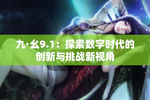 九·幺9.1：探索数字时代的创新与挑战新视角