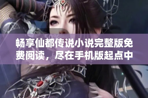 畅享仙都传说小说完整版免费阅读，尽在手机版起点中文网