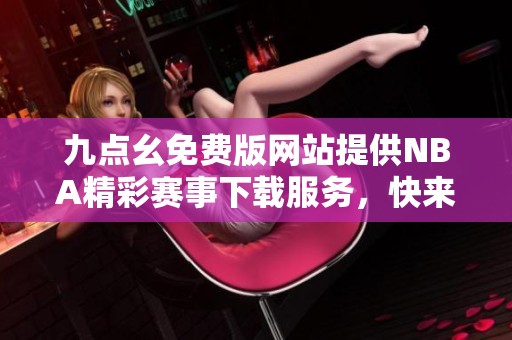 九点幺免费版网站提供NBA精彩赛事下载服务，快来体验！