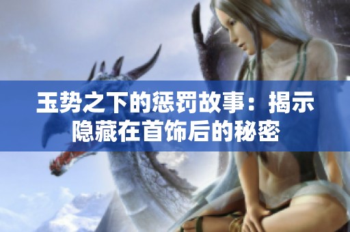玉势之下的惩罚故事：揭示隐藏在首饰后的秘密