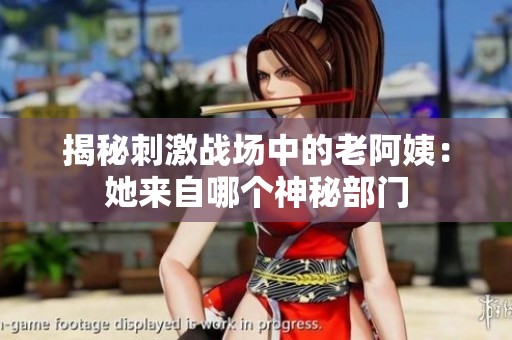 揭秘刺激战场中的老阿姨：她来自哪个神秘部门