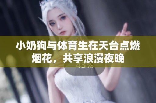 小奶狗与体育生在天台点燃烟花，共享浪漫夜晚