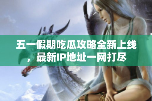 五一假期吃瓜攻略全新上线，最新IP地址一网打尽