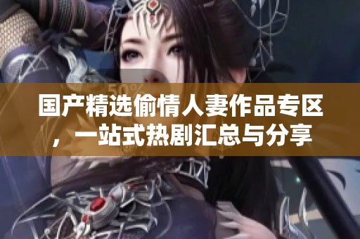 国产精选偷情人妻作品专区，一站式热剧汇总与分享