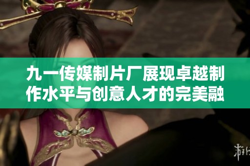 九一传媒制片厂展现卓越制作水平与创意人才的完美融合