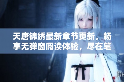天唐锦绣最新章节更新，畅享无弹窗阅读体验，尽在笔趣阁手机平台