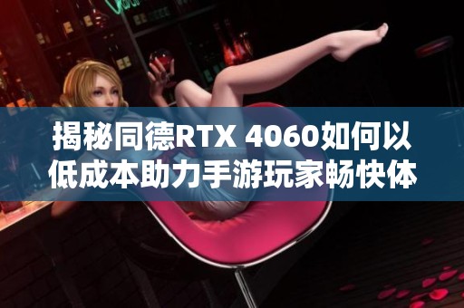 揭秘同德RTX 4060如何以低成本助力手游玩家畅快体验