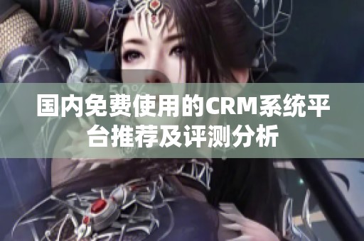 国内免费使用的CRM系统平台推荐及评测分析