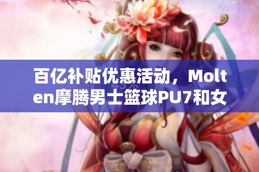 百亿补贴优惠活动，Molten摩腾男士篮球PU7和女士篮球6号促销！