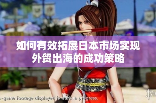 如何有效拓展日本市场实现外贸出海的成功策略