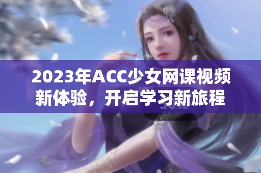 2023年ACC少女网课视频新体验，开启学习新旅程