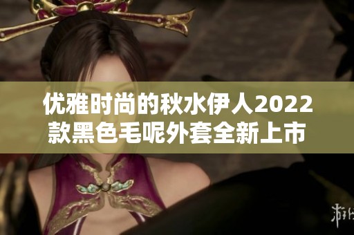 优雅时尚的秋水伊人2022款黑色毛呢外套全新上市