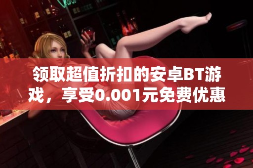 领取超值折扣的安卓BT游戏，享受0.001元免费优惠攻略