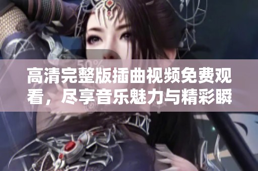 高清完整版插曲视频免费观看，尽享音乐魅力与精彩瞬间