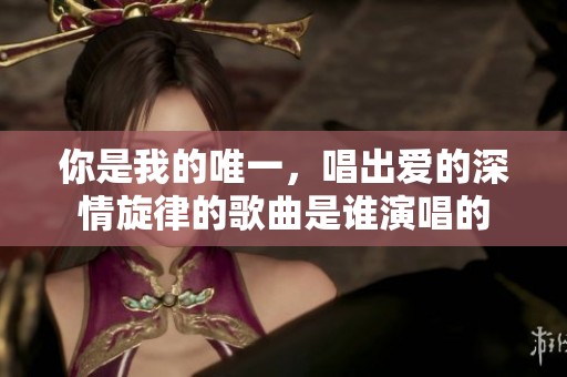 你是我的唯一，唱出爱的深情旋律的歌曲是谁演唱的