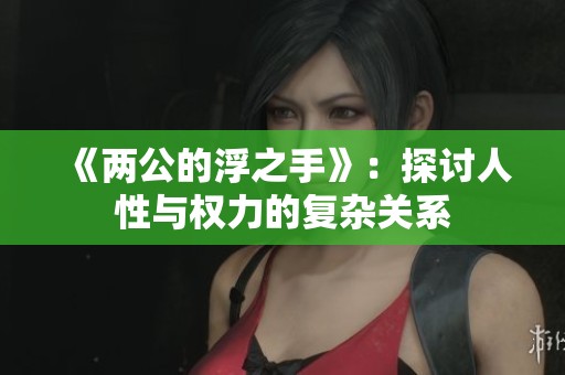 《两公的浮之手》：探讨人性与权力的复杂关系