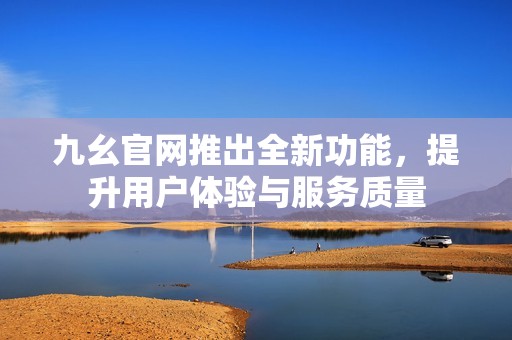 九幺官网推出全新功能，提升用户体验与服务质量