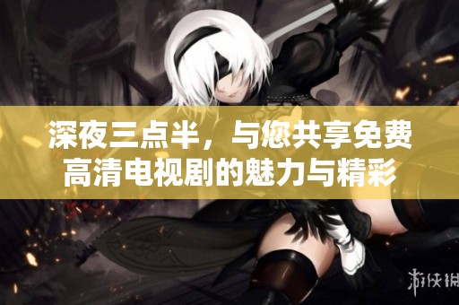 深夜三点半，与您共享免费高清电视剧的魅力与精彩