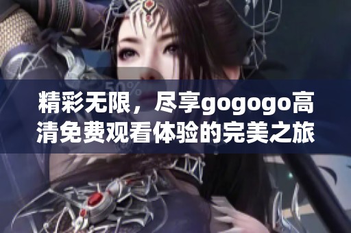 精彩无限，尽享gogogo高清免费观看体验的完美之旅
