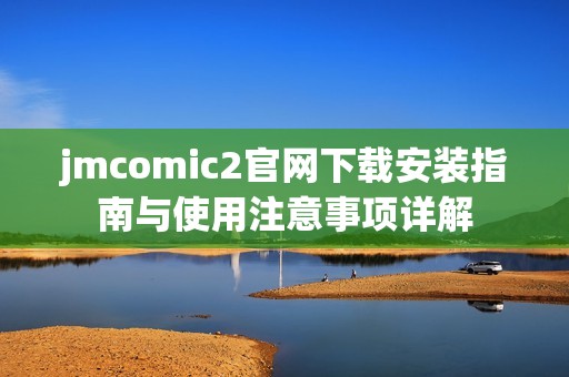jmcomic2官网下载安装指南与使用注意事项详解