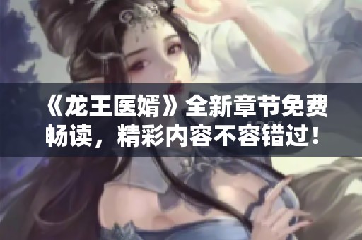 《龙王医婿》全新章节免费畅读，精彩内容不容错过！