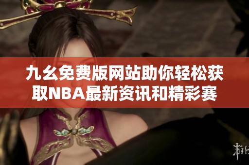 九幺免费版网站助你轻松获取NBA最新资讯和精彩赛事分析