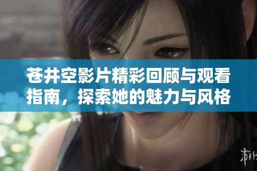 苍井空影片精彩回顾与观看指南，探索她的魅力与风格