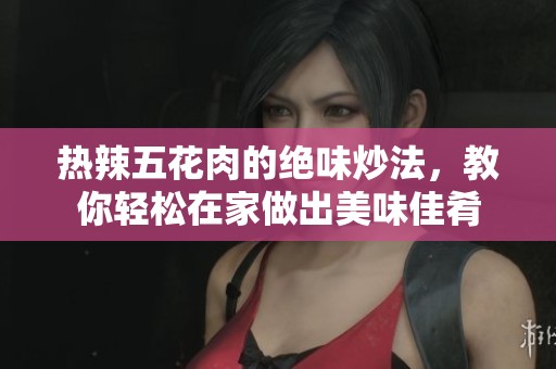 热辣五花肉的绝味炒法，教你轻松在家做出美味佳肴