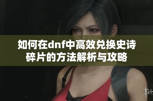 如何在dnf中高效兑换史诗碎片的方法解析与攻略