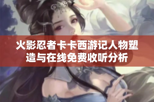 火影忍者卡卡西游记人物塑造与在线免费收听分析