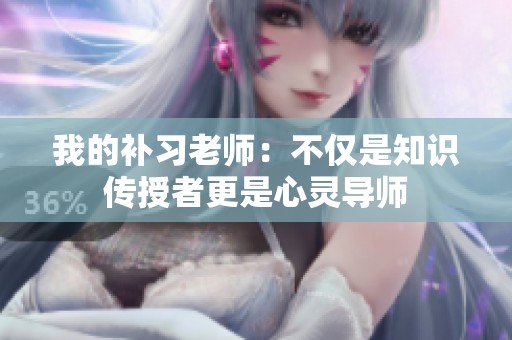 我的补习老师：不仅是知识传授者更是心灵导师