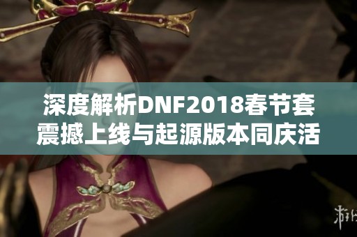 深度解析DNF2018春节套震撼上线与起源版本同庆活动
