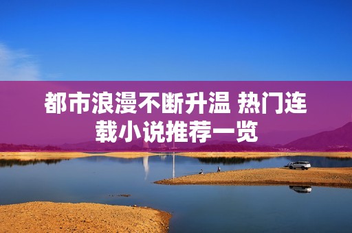 都市浪漫不断升温 热门连载小说推荐一览