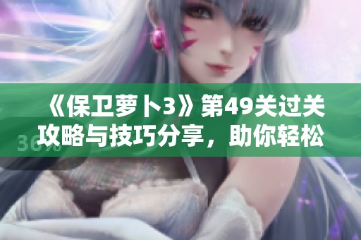 《保卫萝卜3》第49关过关攻略与技巧分享，助你轻松通关