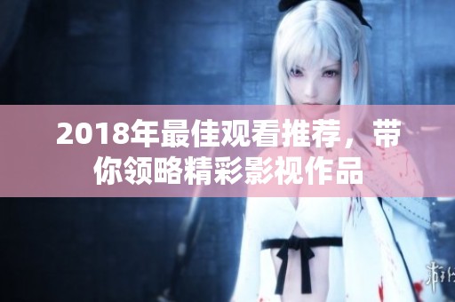 2018年最佳观看推荐，带你领略精彩影视作品