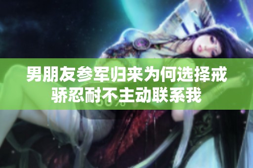 男朋友参军归来为何选择戒骄忍耐不主动联系我