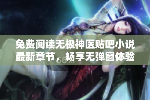 免费阅读无极神医贴吧小说最新章节，畅享无弹窗体验