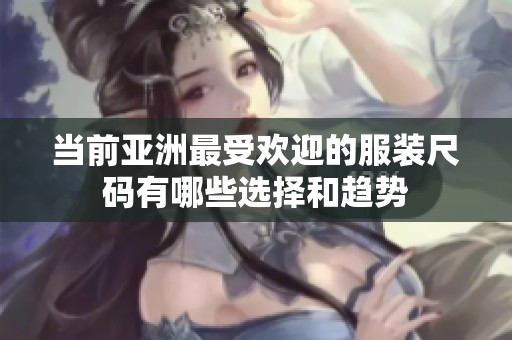 当前亚洲最受欢迎的服装尺码有哪些选择和趋势