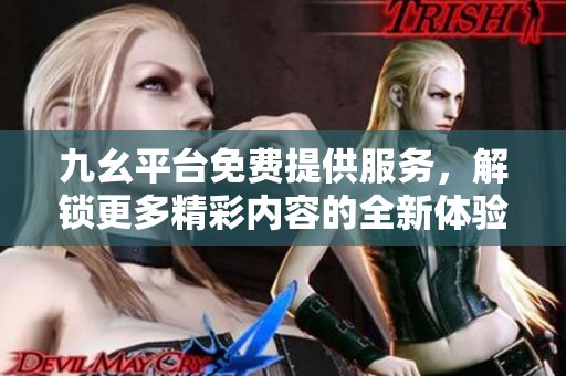 九幺平台免费提供服务，解锁更多精彩内容的全新体验