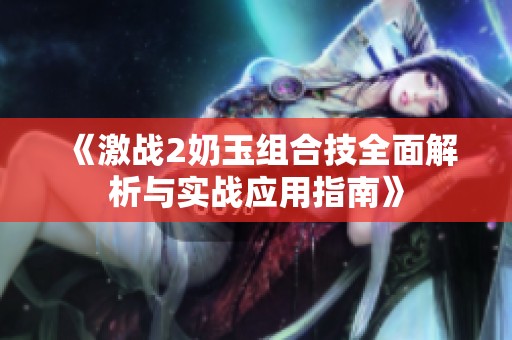 《激战2奶玉组合技全面解析与实战应用指南》