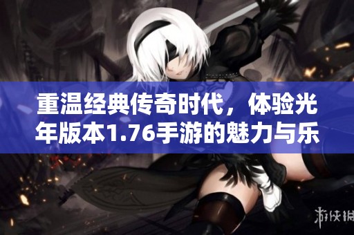重温经典传奇时代，体验光年版本1.76手游的魅力与乐趣