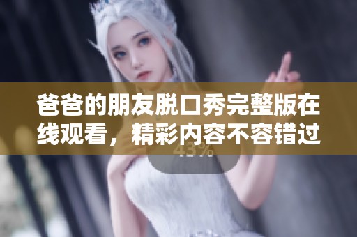 爸爸的朋友脱口秀完整版在线观看，精彩内容不容错过！