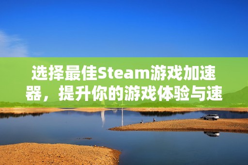 选择最佳Steam游戏加速器，提升你的游戏体验与速度