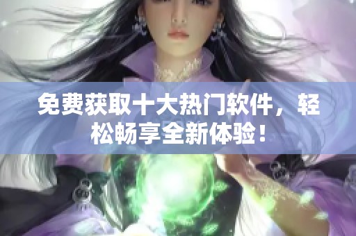 免费获取十大热门软件，轻松畅享全新体验！