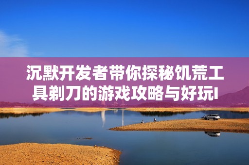 沉默开发者带你探秘饥荒工具剃刀的游戏攻略与好玩ID推荐