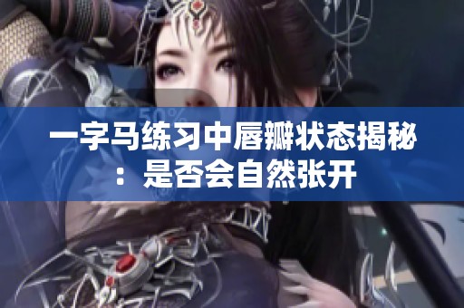 一字马练习中唇瓣状态揭秘：是否会自然张开
