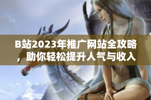 B站2023年推广网站全攻略，助你轻松提升人气与收入