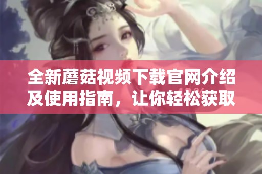 全新蘑菇视频下载官网介绍及使用指南，让你轻松获取热门视频